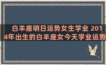 白羊座明日运势女生学业 2014年出生的白羊座女今天学业运势怎么样